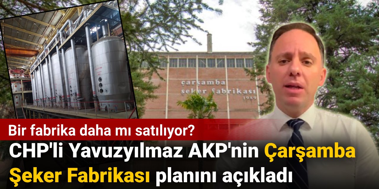 Bir fabrika daha mı satılıyor? CHP'li Yavuzyılmaz AKP'nin Çarşamba Şeker Fabrikası planını açıkladı
