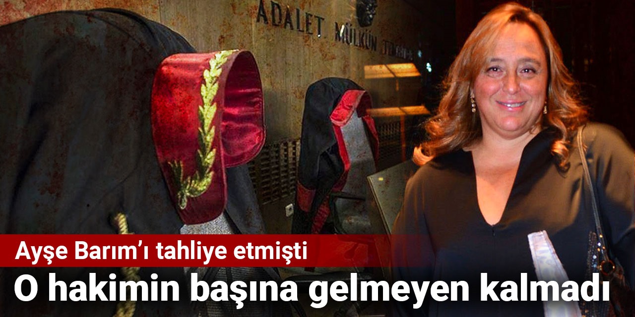 Ayşe Barım'ı tahliye etmişti: O hakimin başına gelmeyen kalmadı