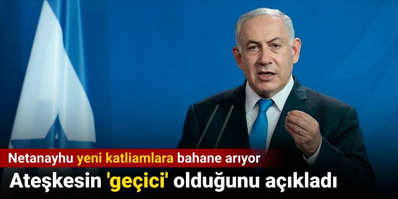 Netanyahu yeni katliamlara bahane arıyor: Ateşkesin 'geçici' olduğunu açıkladı